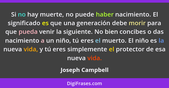 Si no hay muerte, no puede haber nacimiento. El significado es que una generación debe morir para que pueda venir la siguiente. No b... - Joseph Campbell