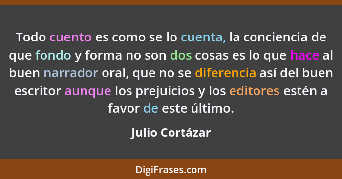 Todo cuento es como se lo cuenta, la conciencia de que fondo y forma no son dos cosas es lo que hace al buen narrador oral, que no se... - Julio Cortázar