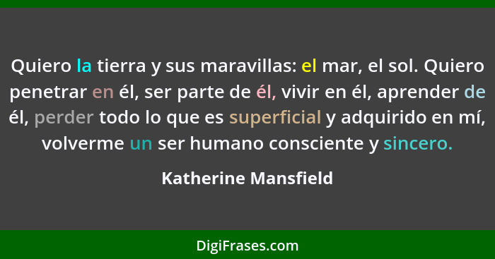 Quiero la tierra y sus maravillas: el mar, el sol. Quiero penetrar en él, ser parte de él, vivir en él, aprender de él, perder t... - Katherine Mansfield