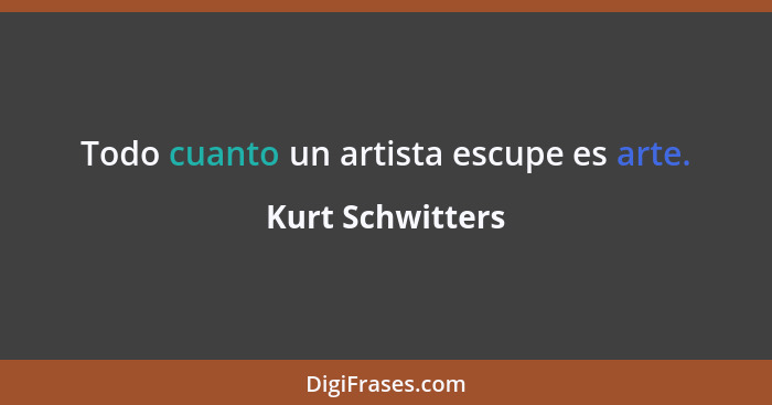 Todo cuanto un artista escupe es arte.... - Kurt Schwitters