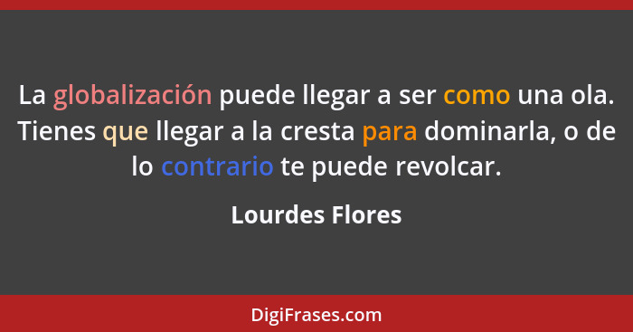 La globalización puede llegar a ser como una ola. Tienes que llegar a la cresta para dominarla, o de lo contrario te puede revolcar.... - Lourdes Flores