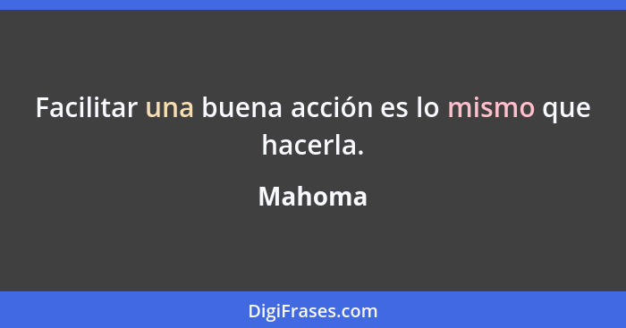 Facilitar una buena acción es lo mismo que hacerla.... - Mahoma