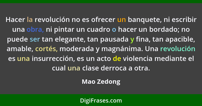 Hacer la revolución no es ofrecer un banquete, ni escribir una obra, ni pintar un cuadro o hacer un bordado; no puede ser tan elegante, t... - Mao Zedong