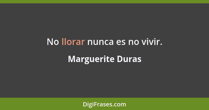No llorar nunca es no vivir.... - Marguerite Duras