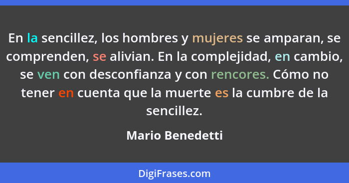 En la sencillez, los hombres y mujeres se amparan, se comprenden, se alivian. En la complejidad, en cambio, se ven con desconfianza... - Mario Benedetti