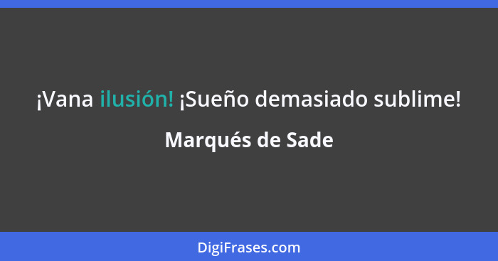 ¡Vana ilusión! ¡Sueño demasiado sublime!... - Marqués de Sade