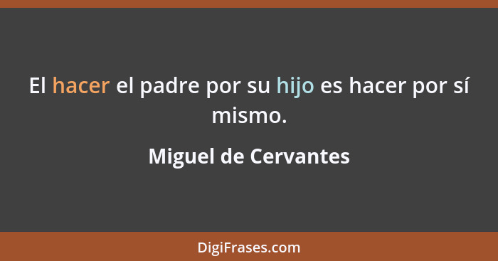 El hacer el padre por su hijo es hacer por sí mismo.... - Miguel de Cervantes