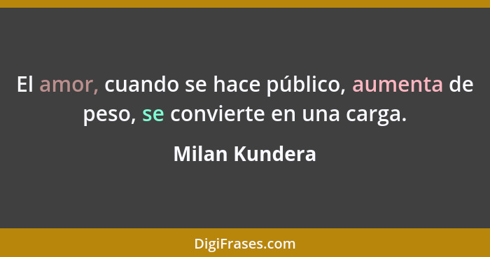 El amor, cuando se hace público, aumenta de peso, se convierte en una carga.... - Milan Kundera