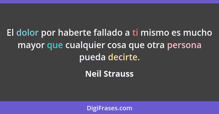 El dolor por haberte fallado a ti mismo es mucho mayor que cualquier cosa que otra persona pueda decirte.... - Neil Strauss