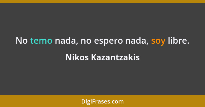 No temo nada, no espero nada, soy libre.... - Nikos Kazantzakis