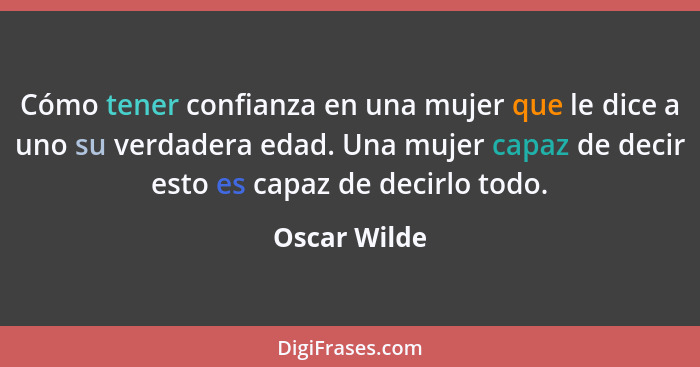 Cómo tener confianza en una mujer que le dice a uno su verdadera edad. Una mujer capaz de decir esto es capaz de decirlo todo.... - Oscar Wilde