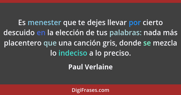 Es menester que te dejes llevar por cierto descuido en la elección de tus palabras: nada más placentero que una canción gris, donde se... - Paul Verlaine