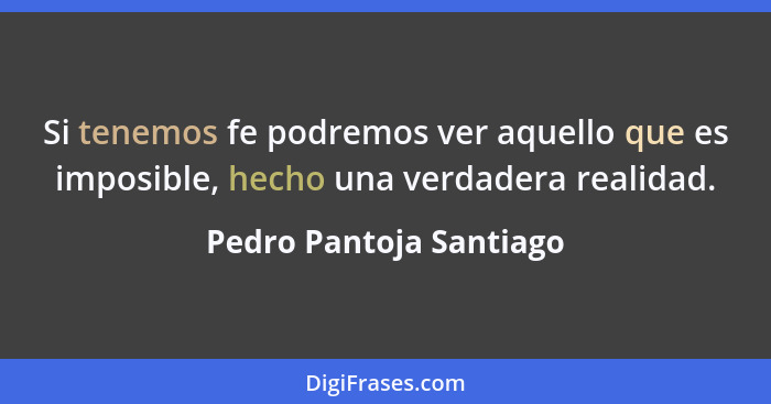 Si tenemos fe podremos ver aquello que es imposible, hecho una verdadera realidad.... - Pedro Pantoja Santiago