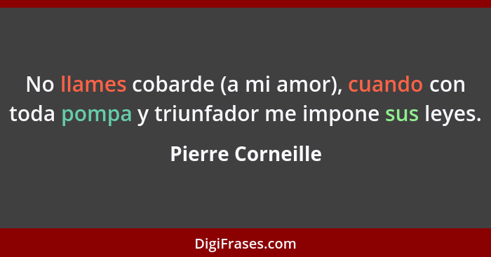 No llames cobarde (a mi amor), cuando con toda pompa y triunfador me impone sus leyes.... - Pierre Corneille
