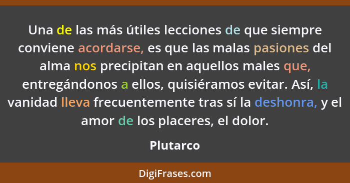 Una de las más útiles lecciones de que siempre conviene acordarse, es que las malas pasiones del alma nos precipitan en aquellos males que,... - Plutarco