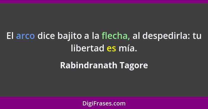 El arco dice bajito a la flecha, al despedirla: tu libertad es mía.... - Rabindranath Tagore