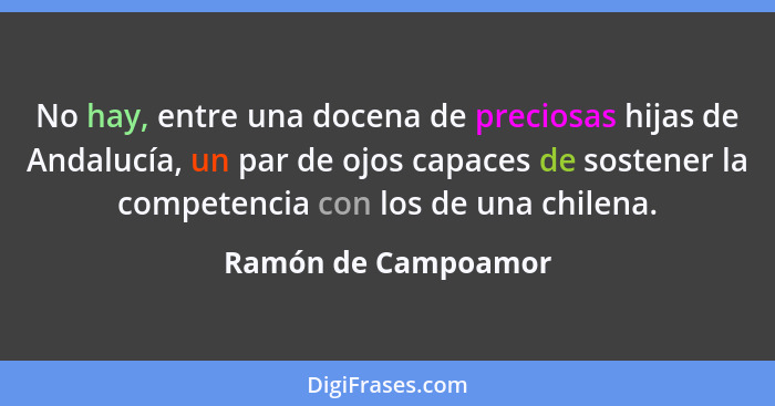 No hay, entre una docena de preciosas hijas de Andalucía, un par de ojos capaces de sostener la competencia con los de una chilen... - Ramón de Campoamor