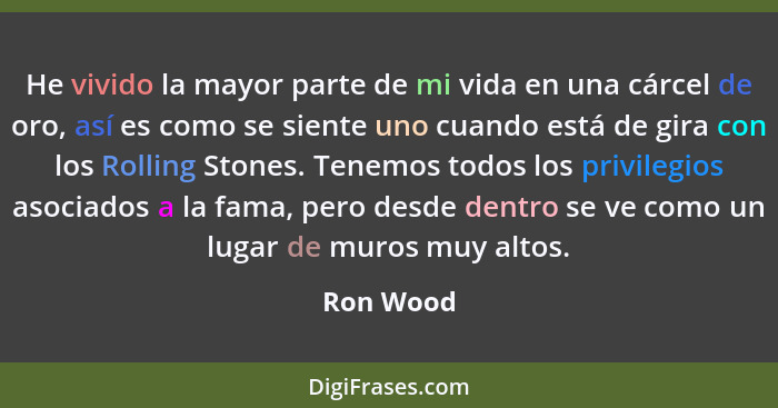 He vivido la mayor parte de mi vida en una cárcel de oro, así es como se siente uno cuando está de gira con los Rolling Stones. Tenemos tod... - Ron Wood