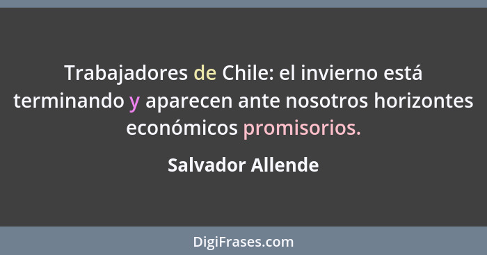 Trabajadores de Chile: el invierno está terminando y aparecen ante nosotros horizontes económicos promisorios.... - Salvador Allende