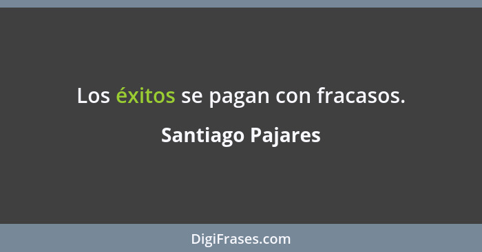 Los éxitos se pagan con fracasos.... - Santiago Pajares
