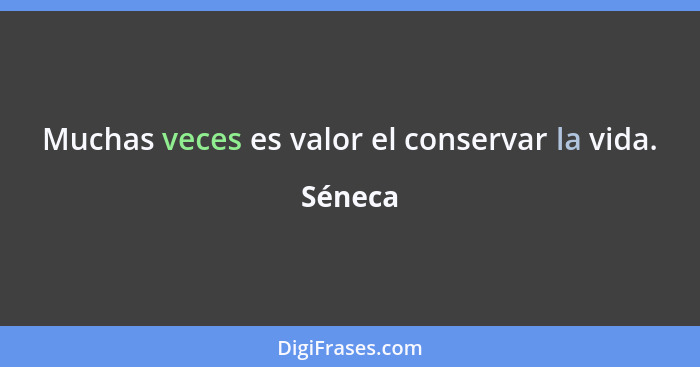 Muchas veces es valor el conservar la vida.... - Séneca