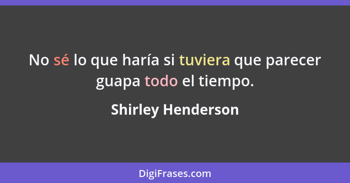 No sé lo que haría si tuviera que parecer guapa todo el tiempo.... - Shirley Henderson