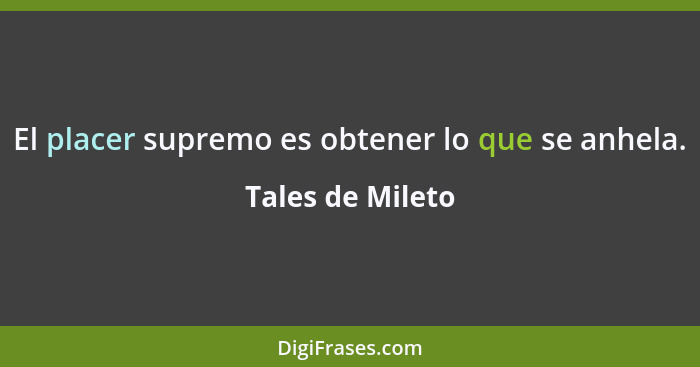 El placer supremo es obtener lo que se anhela.... - Tales de Mileto