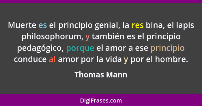 Muerte es el principio genial, la res bina, el lapis philosophorum, y también es el principio pedagógico, porque el amor a ese principio... - Thomas Mann