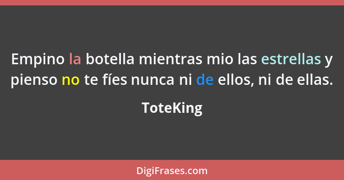 Empino la botella mientras mio las estrellas y pienso no te fíes nunca ni de ellos, ni de ellas.... - ToteKing