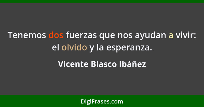 Tenemos dos fuerzas que nos ayudan a vivir: el olvido y la esperanza.... - Vicente Blasco Ibáñez