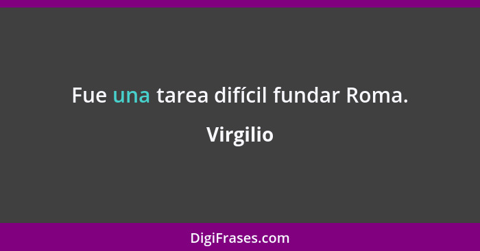 Fue una tarea difícil fundar Roma.... - Virgilio