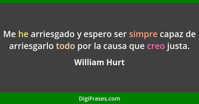 Me he arriesgado y espero ser simpre capaz de arriesgarlo todo por la causa que creo justa.... - William Hurt