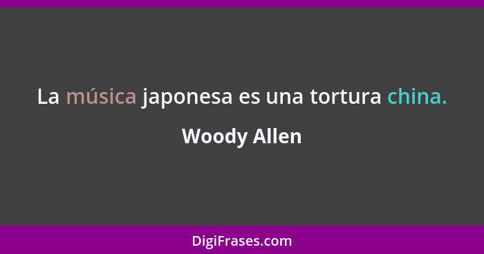 La música japonesa es una tortura china.... - Woody Allen