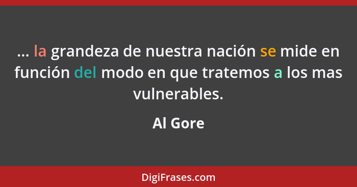 ... la grandeza de nuestra nación se mide en función del modo en que tratemos a los mas vulnerables.... - Al Gore