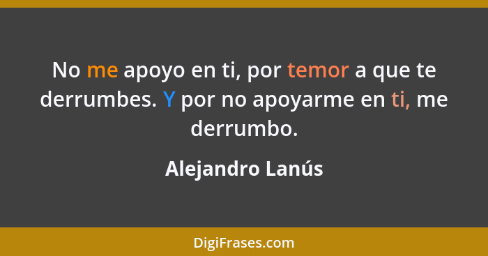 No me apoyo en ti, por temor a que te derrumbes. Y por no apoyarme en ti, me derrumbo.... - Alejandro Lanús