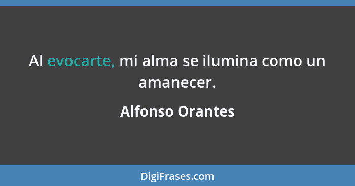 Al evocarte, mi alma se ilumina como un amanecer.... - Alfonso Orantes