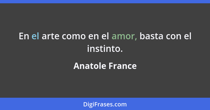 En el arte como en el amor, basta con el instinto.... - Anatole France