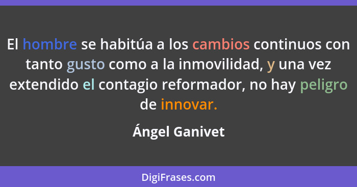 El hombre se habitúa a los cambios continuos con tanto gusto como a la inmovilidad, y una vez extendido el contagio reformador, no hay... - Ángel Ganivet