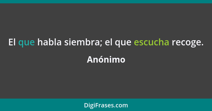 El que habla siembra; el que escucha recoge.... - Anónimo