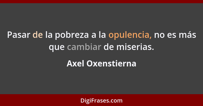 Pasar de la pobreza a la opulencia, no es más que cambiar de miserias.... - Axel Oxenstierna