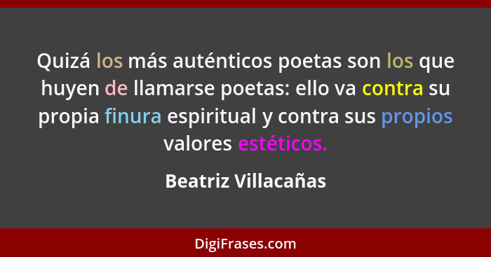 Quizá los más auténticos poetas son los que huyen de llamarse poetas: ello va contra su propia finura espiritual y contra sus pro... - Beatriz Villacañas