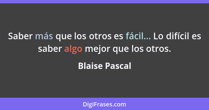 Saber más que los otros es fácil... Lo difícil es saber algo mejor que los otros.... - Blaise Pascal