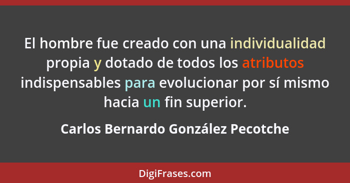 El hombre fue creado con una individualidad propia y dotado de todos los atributos indispensables para evolucionar... - Carlos Bernardo González Pecotche
