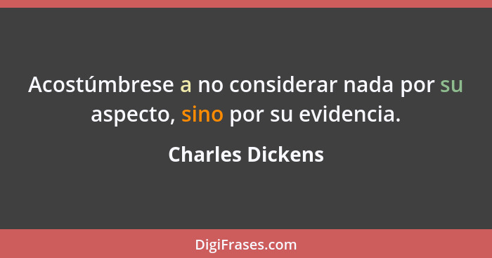 Acostúmbrese a no considerar nada por su aspecto, sino por su evidencia.... - Charles Dickens