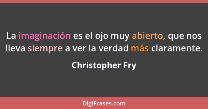 La imaginación es el ojo muy abierto, que nos lleva siempre a ver la verdad más claramente.... - Christopher Fry