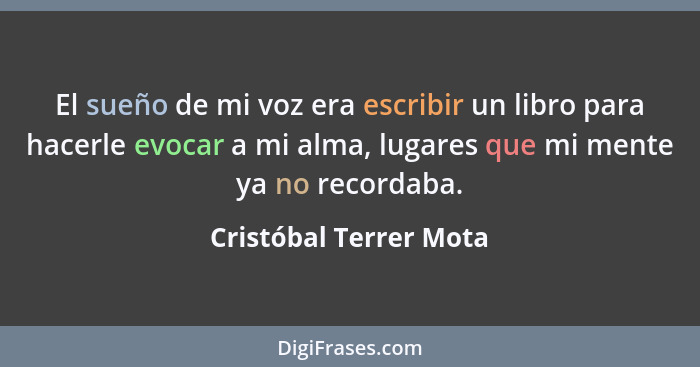 El sueño de mi voz era escribir un libro para hacerle evocar a mi alma, lugares que mi mente ya no recordaba.... - Cristóbal Terrer Mota