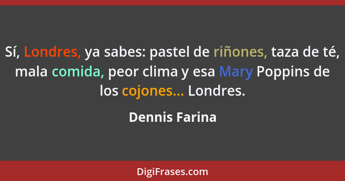 Sí, Londres, ya sabes: pastel de riñones, taza de té, mala comida, peor clima y esa Mary Poppins de los cojones... Londres.... - Dennis Farina