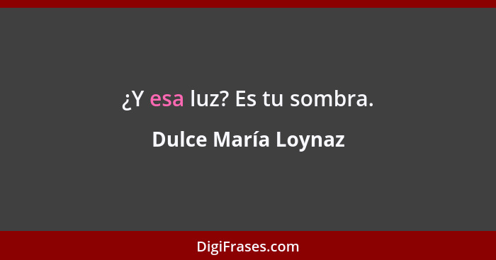 ¿Y esa luz? Es tu sombra.... - Dulce María Loynaz