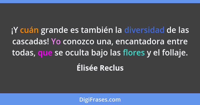 ¡Y cuán grande es también la diversidad de las cascadas! Yo conozco una, encantadora entre todas, que se oculta bajo las flores y el f... - Élisée Reclus