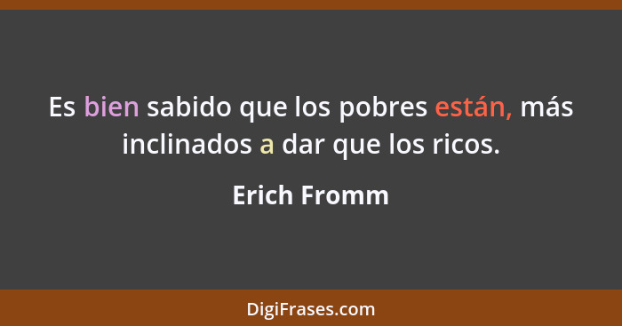 Es bien sabido que los pobres están, más inclinados a dar que los ricos.... - Erich Fromm